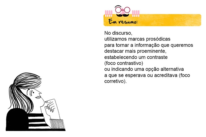 Em resumo: No discurso, utilizamos marcas prosódicas para tornar a informação que queremos destacar mais proeminente, estabelecendo um contraste (foco contrastivo) ou indicando uma opção alternativa a que se esperava ou acreditava (foco corretivo).