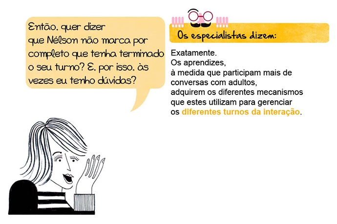 Então, quer dizer que Nélson não marca por completo que tenha terminado o seu turno? E, por isso, às vezes eu tenho dúvidas? Os especialistas dizem: Exatamente. Os aprendizes, à medida que participam mais de conversas com adultos, adquirem os diferentes mecanismos que estes utilizam para gerenciar os diferentes turnos da interação.