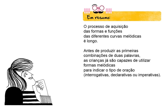 Em resumo: O processo de aquisição das formas e funções das diferentes curvas melódicas é longo. Antes de produzir as primeiras combinações de duas palavras, as crianças já são capazes de utilizar formas melódicas para indicar o tipo de oração (interrogativas, declarativas ou imperativas).