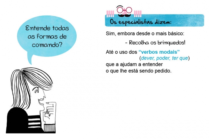 Entende todas as formas de comando? Os especialistas dizem: Sim, embora desde o mais básico: − Recolha os brinquedos! Até o uso dos “verbos modais” (dever, poder, ter que) que a ajudam a entender o que lhe está sendo pedido.